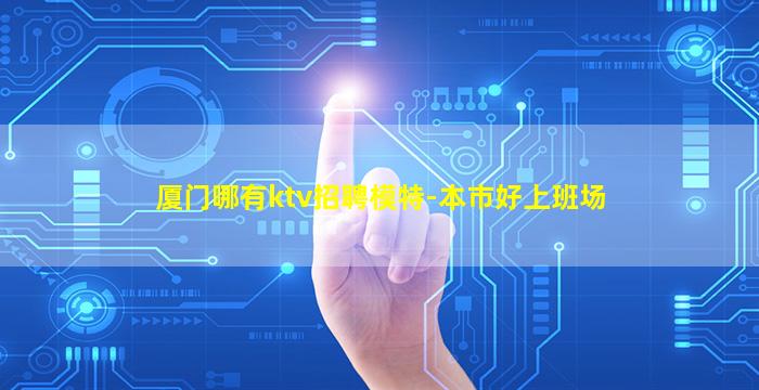厦门哪有ktv招聘模特-本市好上班场